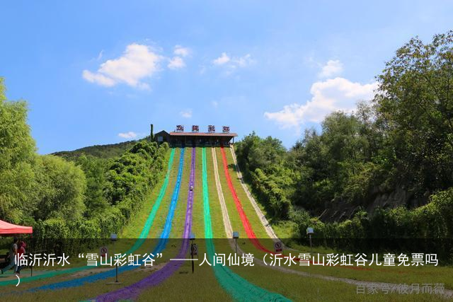 临沂沂水“雪山彩虹谷”——人间仙境（沂水雪山彩虹谷儿童免票吗）