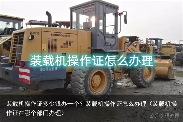 装载机操作证多少钱办一个？装载机操作证怎么办理（装载机操作证在哪个部门办理）