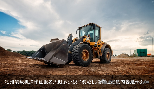 宿州装载机操作证报名大概多少钱（装载机操作证考试内容是什么）