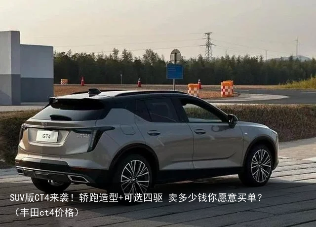 SUV版CT4来袭！轿跑造型+可选四驱 卖多少钱你愿意买单？（丰田ct4价格）