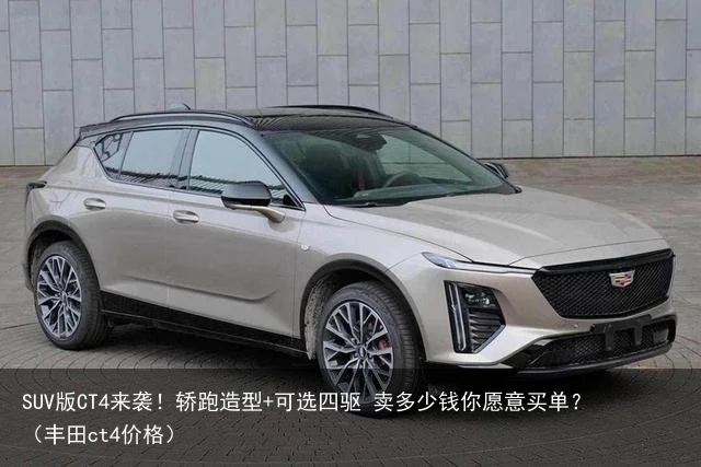 SUV版CT4来袭！轿跑造型+可选四驱 卖多少钱你愿意买单？（丰田ct4价格）