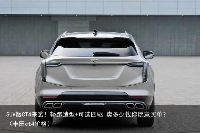 SUV版CT4来袭！轿跑造型+可选四驱 卖多少钱你愿意买单？（丰田ct4价格）
