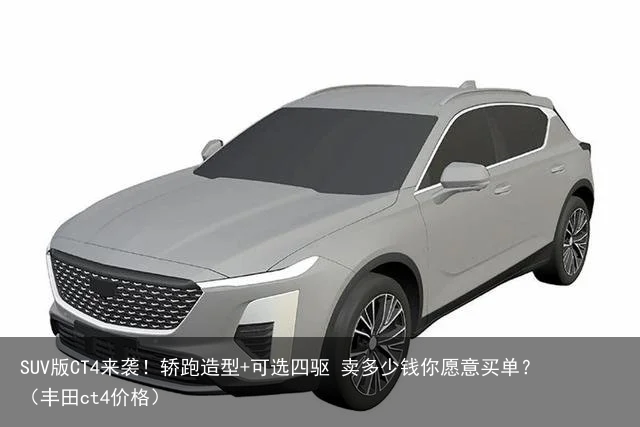 SUV版CT4来袭！轿跑造型+可选四驱 卖多少钱你愿意买单？（丰田ct4价格）