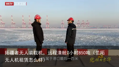 拓疆者无人装载机，远程清舱7小时850吨（兰拓无人机租赁怎么样）