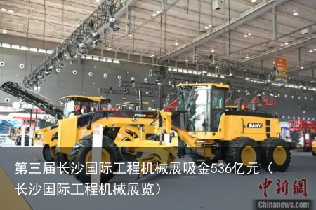 第三届长沙国际工程机械展吸金536亿元（长沙国际工程机械展览）