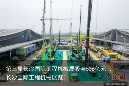 第三届长沙国际工程机械展吸金536亿元（长沙国际工程机械展览）