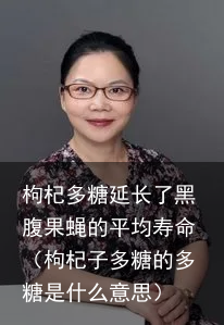 枸杞多糖延长了黑腹果蝇的平均寿命（枸杞子多糖的多糖是什么意思）