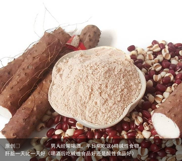 男人经常喝酒，平日常吃这6样碱性食物，肝脏一天比一天好（喝酒后吃碱性食品好还是酸性食品好）