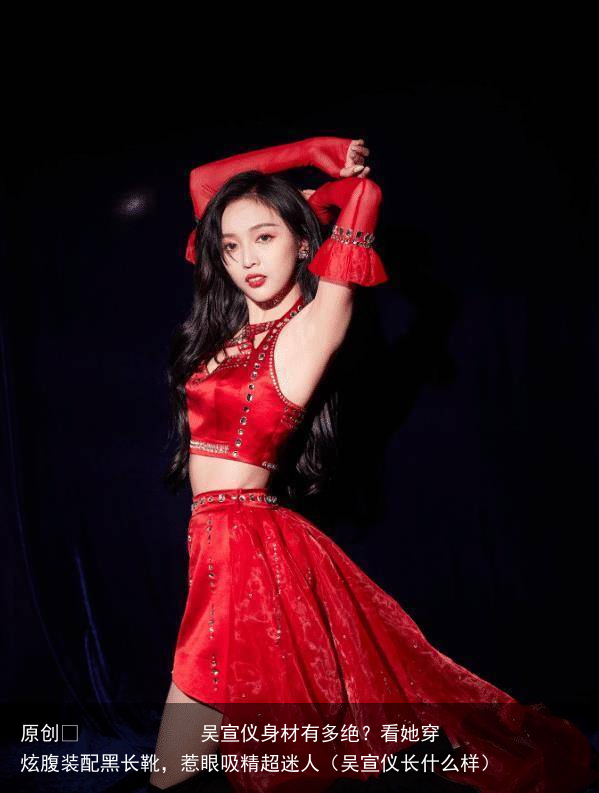 吴宣仪身材有多绝？看她穿炫腹装配黑长靴，惹眼吸精超迷人（吴宣仪长什么样）