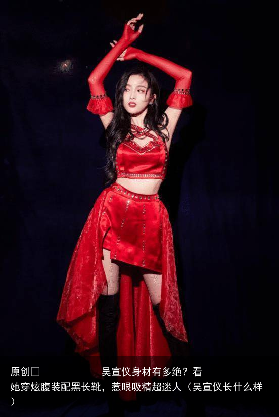 吴宣仪身材有多绝？看她穿炫腹装配黑长靴，惹眼吸精超迷人（吴宣仪长什么样）