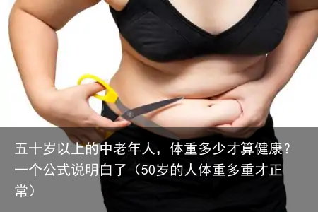 五十岁以上的中老年人，体重多少才算健康？一个公式说明白了（50岁的人体重多重才正常）
