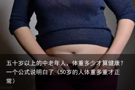 五十岁以上的中老年人，体重多少才算健康？一个公式说明白了（50岁的人体重多重才正常）