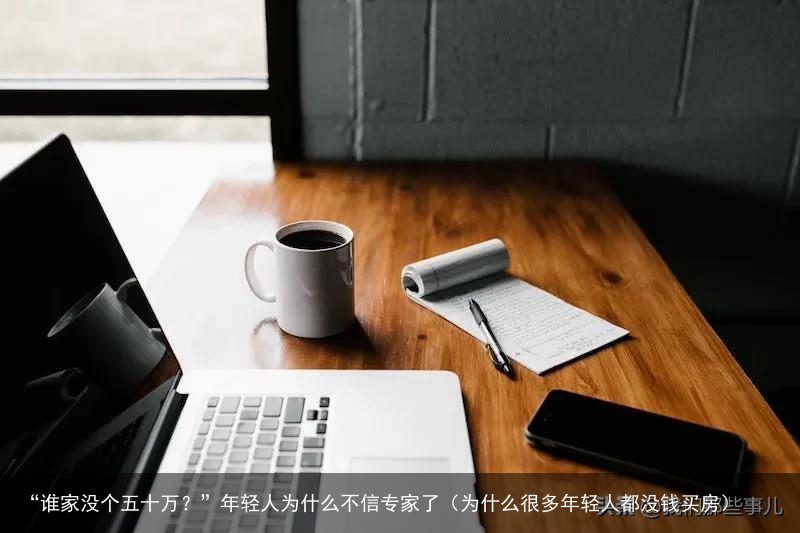 “谁家没个五十万？”年轻人为什么不信专家了（为什么很多年轻人都没钱买房）