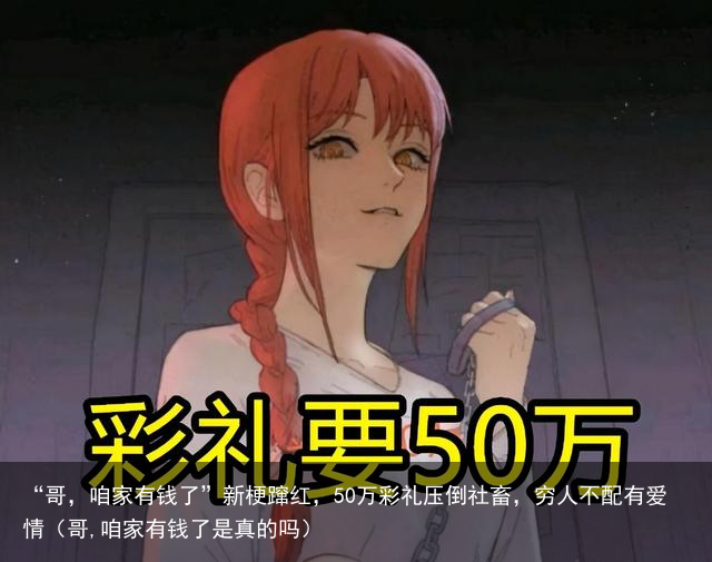 “哥，咱家有钱了”新梗蹿红，50万彩礼压倒社畜，穷人不配有爱情（哥,咱家有钱了是真的吗）