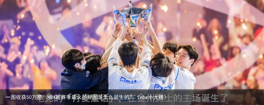 一图收获50万赞！NBA新赛季最火的梗图是怎么诞生的？（nba十大梗）