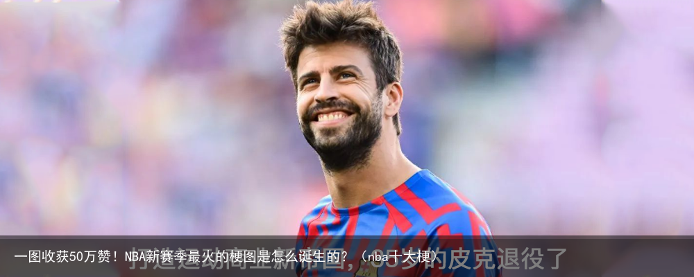 一图收获50万赞！NBA新赛季最火的梗图是怎么诞生的？（nba十大梗）