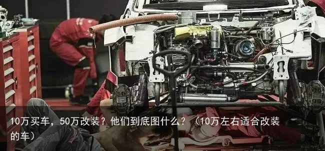 10万买车，50万改装？他们到底图什么？（10万左右适合改装的车）