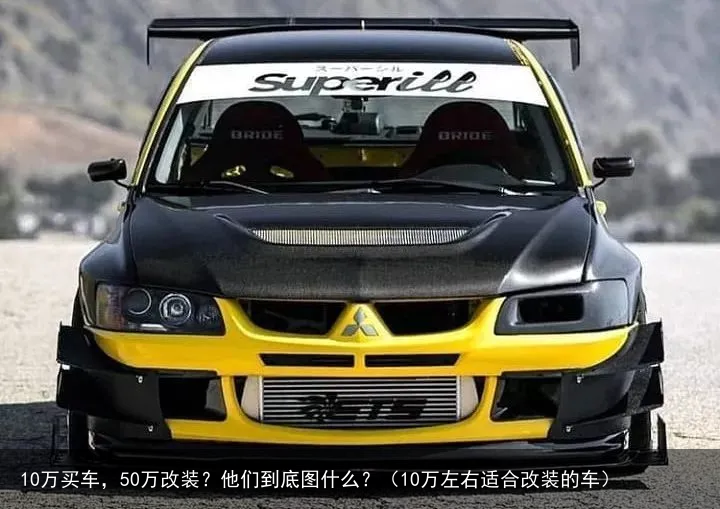 10万买车，50万改装？他们到底图什么？（10万左右适合改装的车）