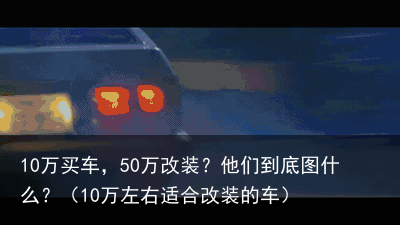10万买车，50万改装？他们到底图什么？（10万左右适合改装的车）
