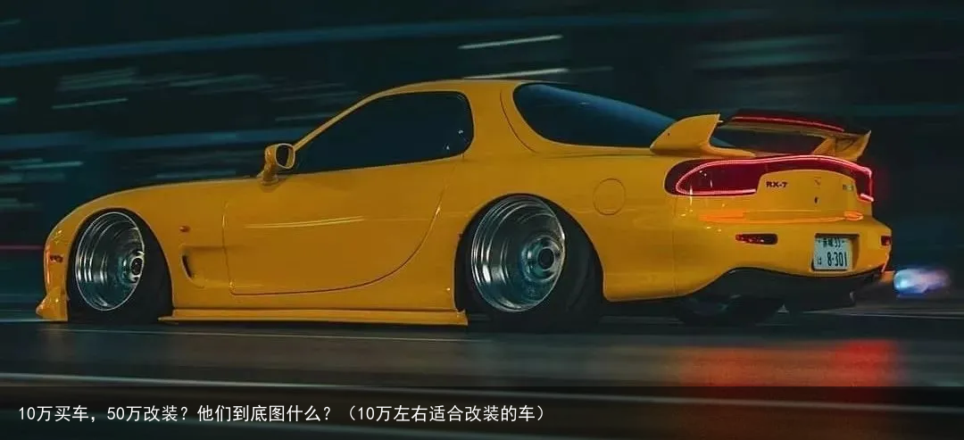 10万买车，50万改装？他们到底图什么？（10万左右适合改装的车）