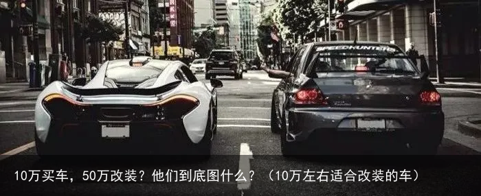 10万买车，50万改装？他们到底图什么？（10万左右适合改装的车）