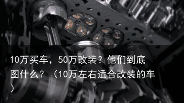 10万买车，50万改装？他们到底图什么？（10万左右适合改装的车）