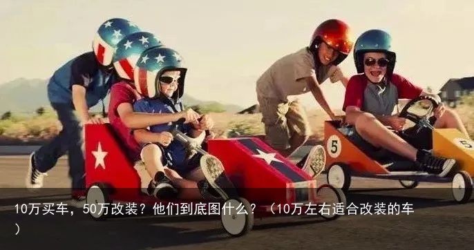 10万买车，50万改装？他们到底图什么？（10万左右适合改装的车）