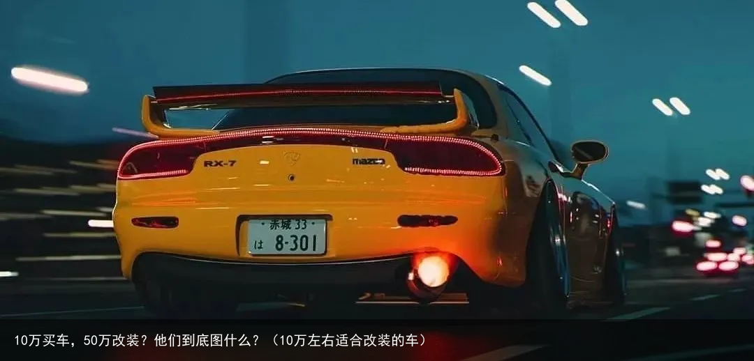 10万买车，50万改装？他们到底图什么？（10万左右适合改装的车）