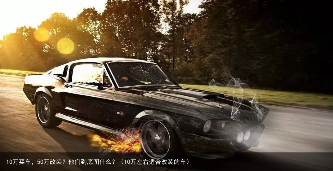 10万买车，50万改装？他们到底图什么？（10万左右适合改装的车）