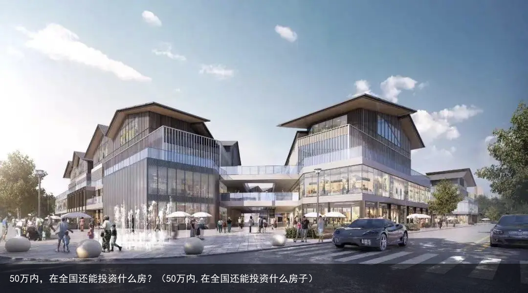 50万内，在全国还能投资什么房？（50万内,在全国还能投资什么房子）