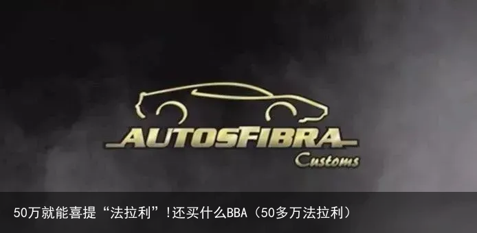 50万就能喜提“法拉利”!还买什么BBA（50多万法拉利）
