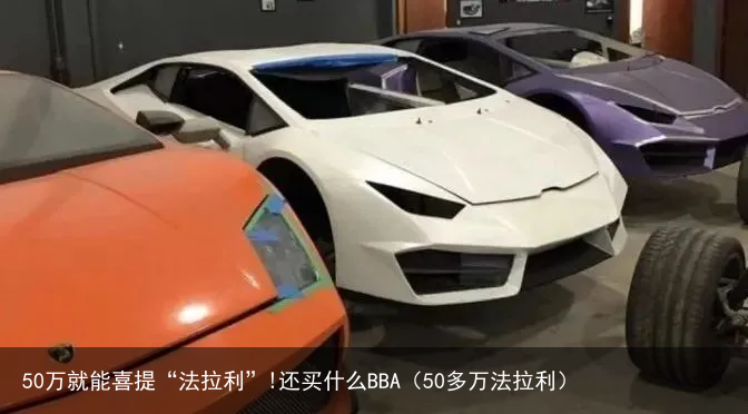 50万就能喜提“法拉利”!还买什么BBA（50多万法拉利）