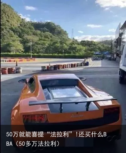 50万就能喜提“法拉利”!还买什么BBA（50多万法拉利）