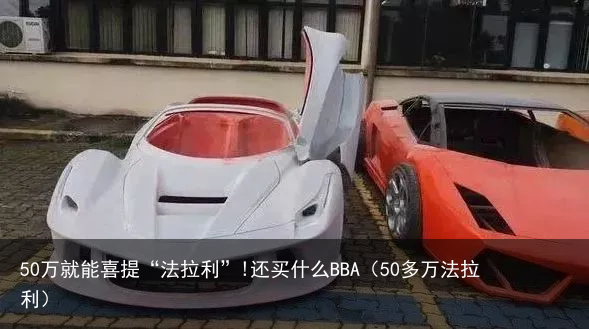 50万就能喜提“法拉利”!还买什么BBA（50多万法拉利）