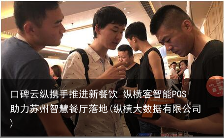 口碑云纵携手推进新餐饮 纵横客智能POS助力苏州智慧餐厅落地(纵横大数据有限公司)