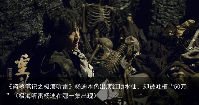 《盗墓笔记之极海听雷》杨迪本色出演红顶水仙，却被吐槽“50万”（极海听雷杨迪在哪一集出现）