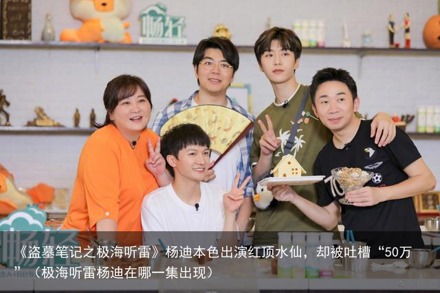 《盗墓笔记之极海听雷》杨迪本色出演红顶水仙，却被吐槽“50万”（极海听雷杨迪在哪一集出现）