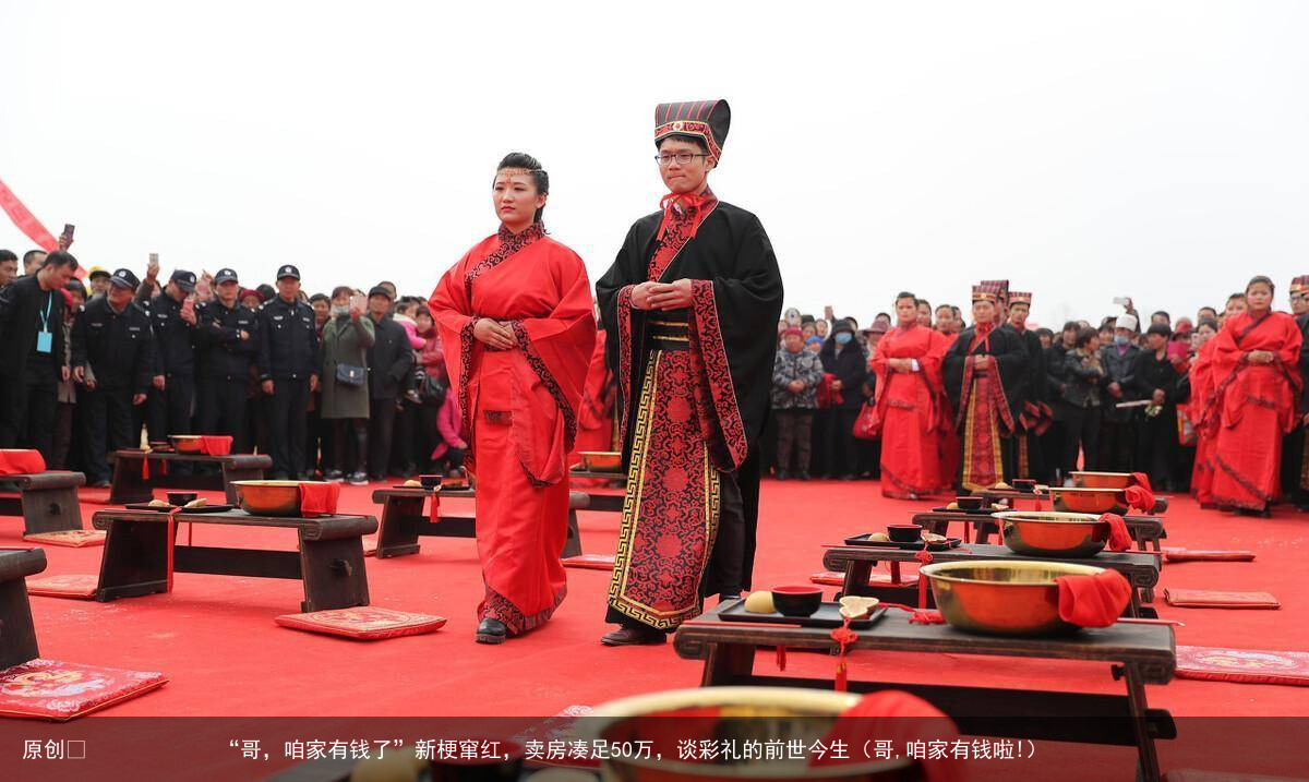 “哥，咱家有钱了”新梗窜红，卖房凑足50万，谈彩礼的前世今生（哥,咱家有钱啦!）