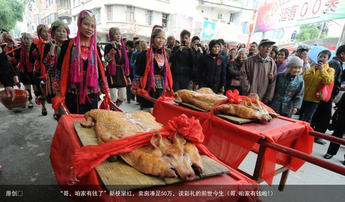 “哥，咱家有钱了”新梗窜红，卖房凑足50万，谈彩礼的前世今生（哥,咱家有钱啦!）