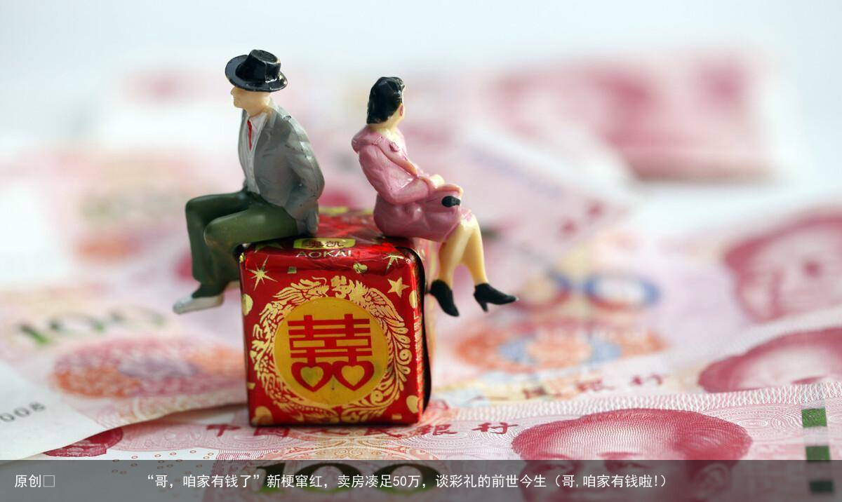 “哥，咱家有钱了”新梗窜红，卖房凑足50万，谈彩礼的前世今生（哥,咱家有钱啦!）