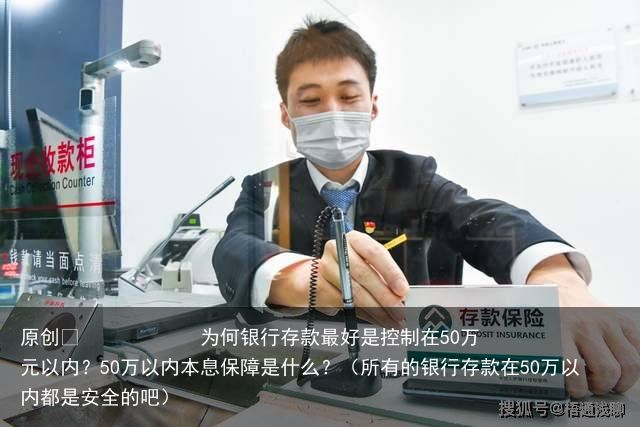 为何银行存款最好是控制在50万元以内？50万以内本息保障是什么？（所有的银行存款在50万以内都是安全的吧）