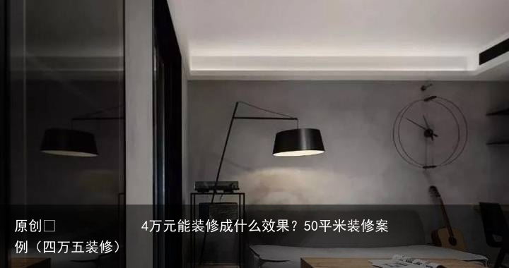4万元能装修成什么效果？50平米装修案例（四万五装修）