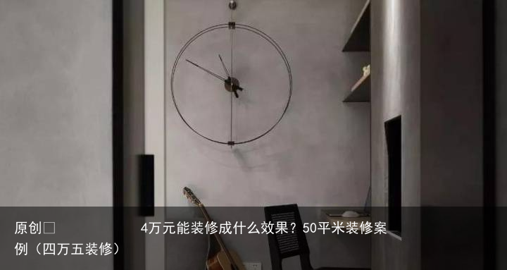 4万元能装修成什么效果？50平米装修案例（四万五装修）