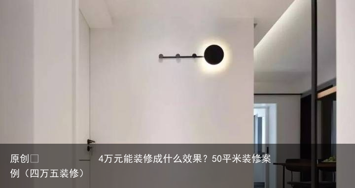 4万元能装修成什么效果？50平米装修案例（四万五装修）