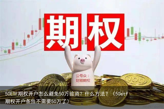 50ETF期权开户怎么避免50万验资？什么方法？（50etf期权开户条件不需要50万了）