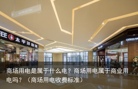 商场用电是属于什么电？商场用电属于商业用电吗？（商场用电收费标准）