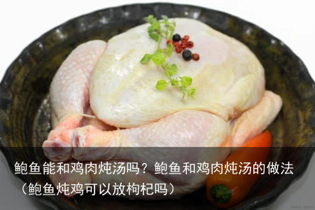 鲍鱼能和鸡肉炖汤吗？鲍鱼和鸡肉炖汤的做法（鲍鱼炖鸡可以放枸杞吗）