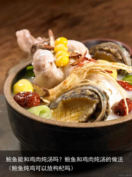 鲍鱼能和鸡肉炖汤吗？鲍鱼和鸡肉炖汤的做法（鲍鱼炖鸡可以放枸杞吗）