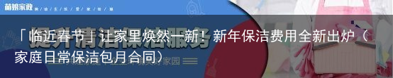 「临近春节」让家里焕然一新！新年保洁费用全新出炉（家庭日常保洁包月合同）