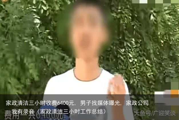 家政清洁三小时收费6400元, 男子找媒体曝光, 家政公司: 我有录音（家政清洁三小时工作总结）
